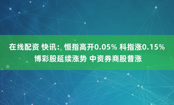 在线配资 快讯：恒指高开0.05% 科指涨0.15% 博彩股延续涨势 中资券商股普涨