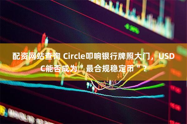 配资网站查询 Circle叩响银行牌照大门，USDC能否成为＂最合规稳定币＂？