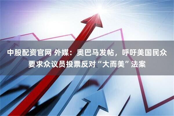 中股配资官网 外媒：奥巴马发帖，呼吁美国民众要求众议员投票反对“大而美”法案