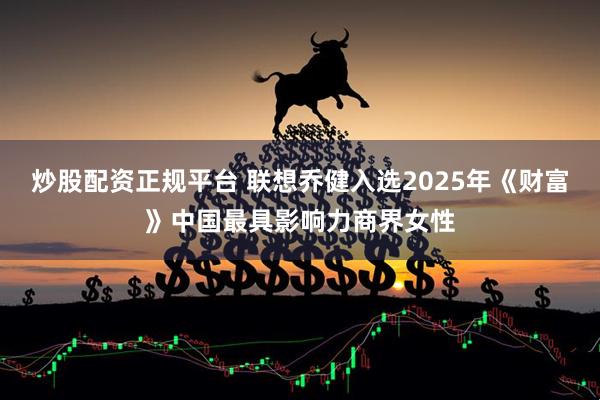 炒股配资正规平台 联想乔健入选2025年《财富》中国最具影响力商界女性