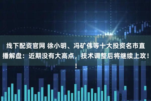 线下配资官网 徐小明、冯矿伟等十大投资名市直播解盘：近期没有大高点，技术调整后将继续上攻！