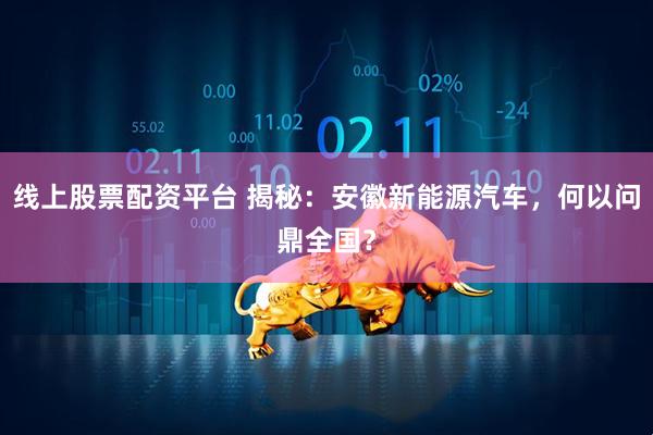 线上股票配资平台 揭秘：安徽新能源汽车，何以问鼎全国？