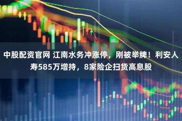中股配资官网 江南水务冲涨停，刚被举牌！利安人寿585万增持，8家险企扫货高息股