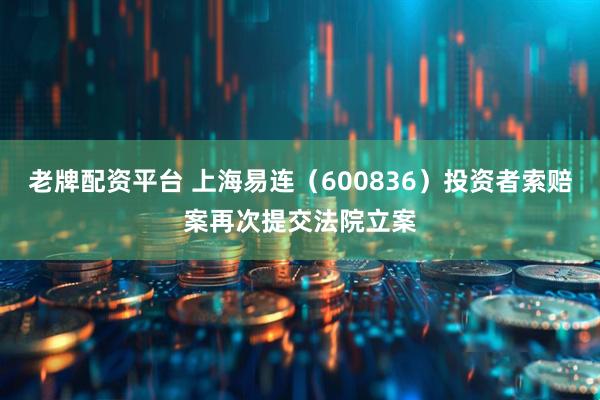 老牌配资平台 上海易连（600836）投资者索赔案再次提交法院立案