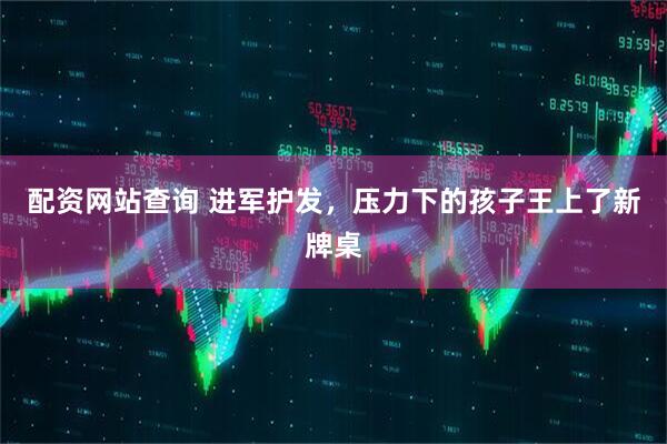 配资网站查询 进军护发，压力下的孩子王上了新牌桌
