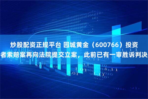 炒股配资正规平台 园城黄金（600766）投资者索赔案再向法院提交立案，此前已有一审胜诉判决