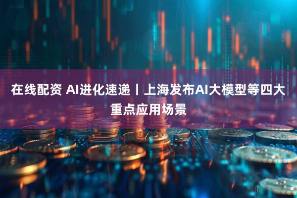 在线配资 AI进化速递丨上海发布AI大模型等四大重点应用场景