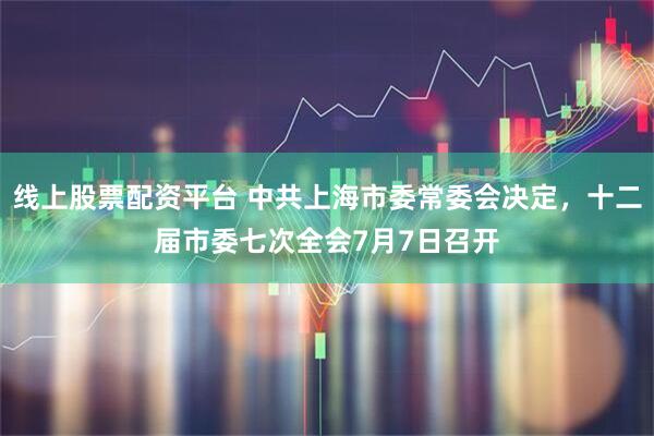 线上股票配资平台 中共上海市委常委会决定，十二届市委七次全会7月7日召开