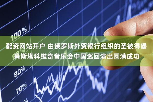 配资网站开户 由俄罗斯外贸银行组织的圣彼得堡肖斯塔科维奇音乐会中国巡回演出圆满成功
