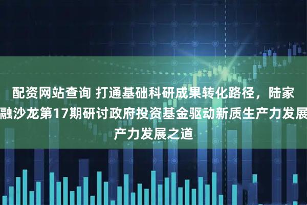 配资网站查询 打通基础科研成果转化路径，陆家嘴金融沙龙第17期研讨政府投资基金驱动新质生产力发展之道