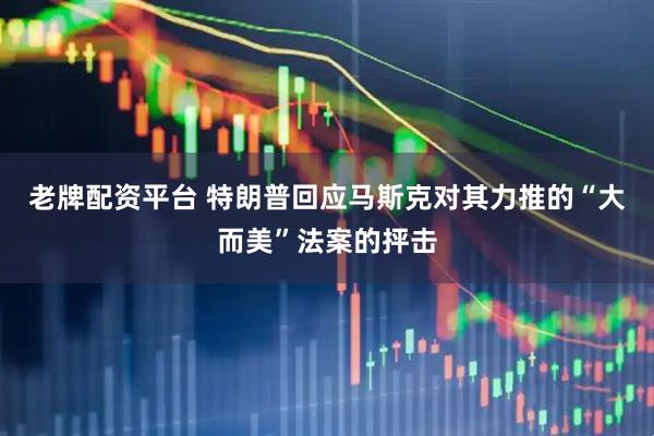 老牌配资平台 特朗普回应马斯克对其力推的“大而美”法案的抨击