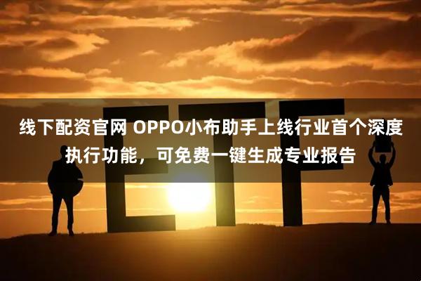 线下配资官网 OPPO小布助手上线行业首个深度执行功能，可免费一键生成专业报告