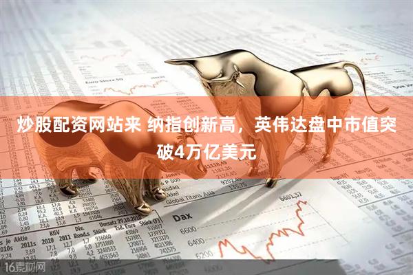 炒股配资网站来 纳指创新高，英伟达盘中市值突破4万亿美元