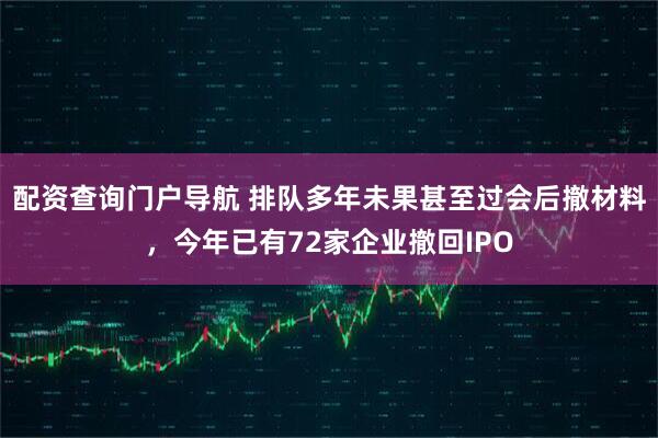 配资查询门户导航 排队多年未果甚至过会后撤材料，今年已有72家企业撤回IPO