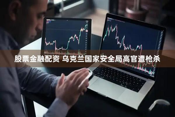 股票金融配资 乌克兰国家安全局高官遭枪杀