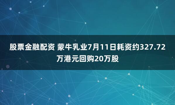 股票金融配资 蒙牛乳业7月11日耗资约327.72万港元回购20万股