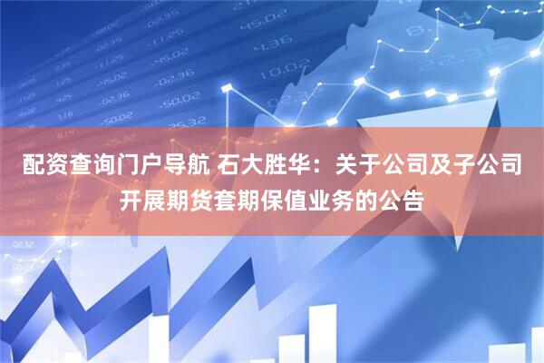 配资查询门户导航 石大胜华：关于公司及子公司开展期货套期保值业务的公告