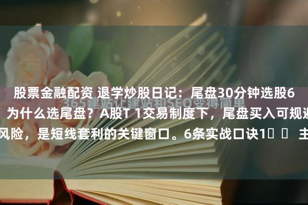 股票金融配资 退学炒股日记：尾盘30分钟选股6大技巧（短线套利必备）为什么选尾盘？A股T 1交易制度下，尾盘买入可规避次日开盘风险，是短线套利的关键窗口。6条实战口诀1️⃣ 主力抢跑信号：尾盘先涨后跌破开盘价...