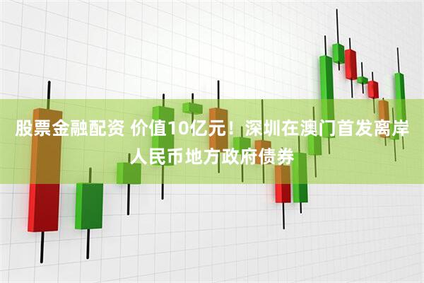 股票金融配资 价值10亿元！深圳在澳门首发离岸人民币地方政府债券