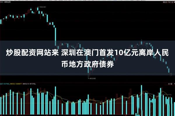 炒股配资网站来 深圳在澳门首发10亿元离岸人民币地方政府债券