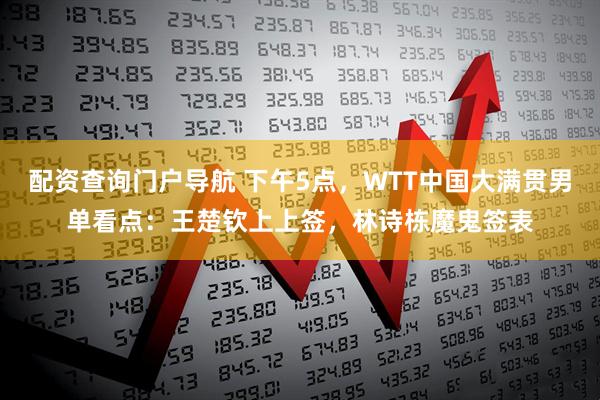 配资查询门户导航 下午5点，WTT中国大满贯男单看点：王楚钦上上签，林诗栋魔鬼签表
