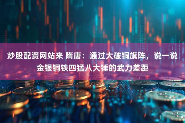 炒股配资网站来 隋唐：通过大破铜旗阵，说一说金银铜铁四猛八大锤的武力差距