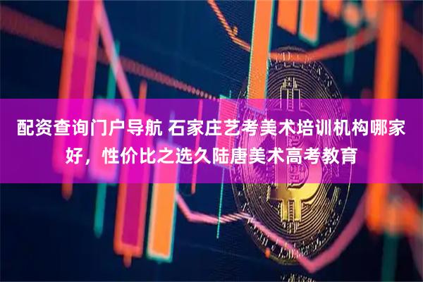 配资查询门户导航 石家庄艺考美术培训机构哪家好，性价比之选久陆唐美术高考教育