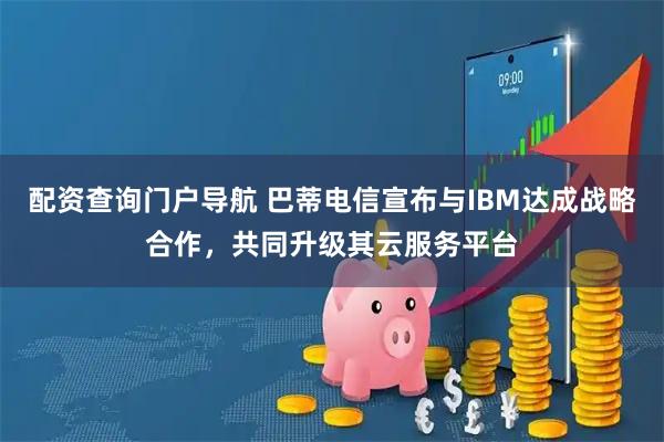 配资查询门户导航 巴蒂电信宣布与IBM达成战略合作，共同升级其云服务平台