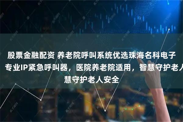 股票金融配资 养老院呼叫系统优选珠海名科电子科技，专业IP紧急呼叫器，医院养老院适用，智慧守护老人安全