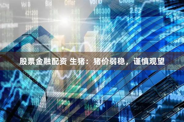 股票金融配资 生猪：猪价弱稳，谨慎观望