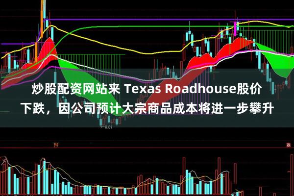 炒股配资网站来 Texas Roadhouse股价下跌，因公司预计大宗商品成本将进一步攀升