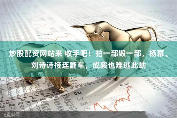 炒股配资网站来 收手吧!拍一部毁一部,杨幂、刘诗诗接连翻车,成毅也难逃此劫