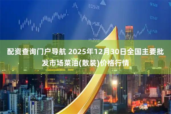 配资查询门户导航 2025年12月30日全国主要批发市场菜油(散装)价格行情
