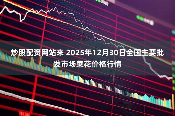 炒股配资网站来 2025年12月30日全国主要批发市场菜花价格行情