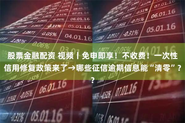 股票金融配资 视频丨免申即享！不收费！一次性信用修复政策来了→哪些征信逾期信息能“清零”？