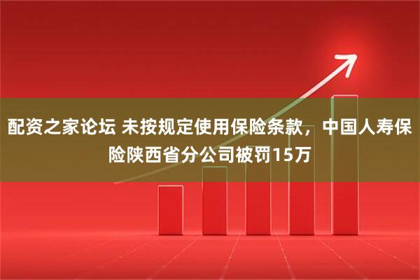 配资之家论坛 未按规定使用保险条款，中国人寿保险陕西省分公司被罚15万