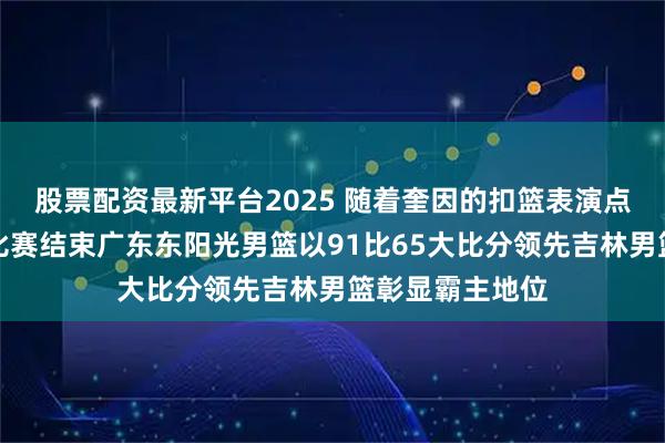 股票配资最新平台2025 随着奎因的扣篮表演点燃赛场第三节比赛结束广东东阳光男篮以91比65大比分领先吉林男篮彰显霸主地位