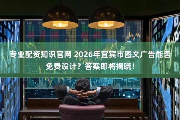 专业配资知识官网 2026年宜宾市图文广告能否免费设计？答案即将揭晓！