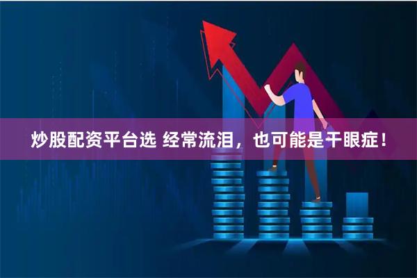 炒股配资平台选 经常流泪，也可能是干眼症！