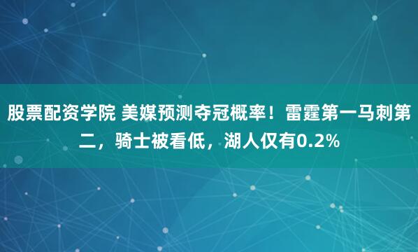 股票配资学院 美媒预测夺冠概率！雷霆第一马刺第二，骑士被看低，湖人仅有0.2%