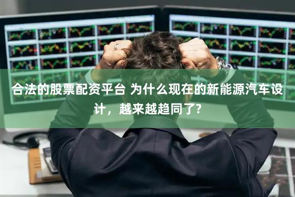 合法的股票配资平台 为什么现在的新能源汽车设计，越来越趋同了?
