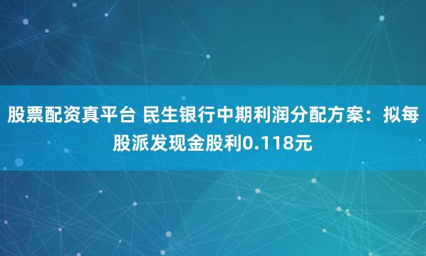 股票配资真平台 民生银行中期利润分配方案：拟每股派发现金股利0.118元