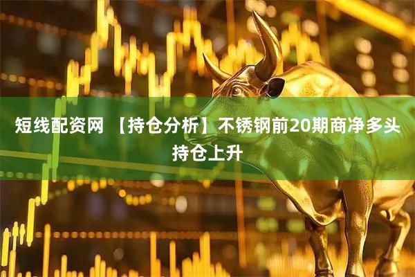 短线配资网 【持仓分析】不锈钢前20期商净多头持仓上升