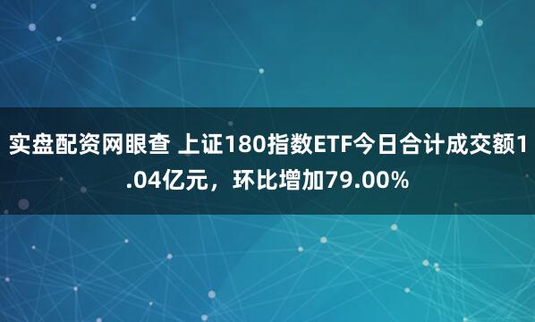 实盘配资网眼查 上证180指数ETF今日合计成交额1.04亿元，环比增加79.00%