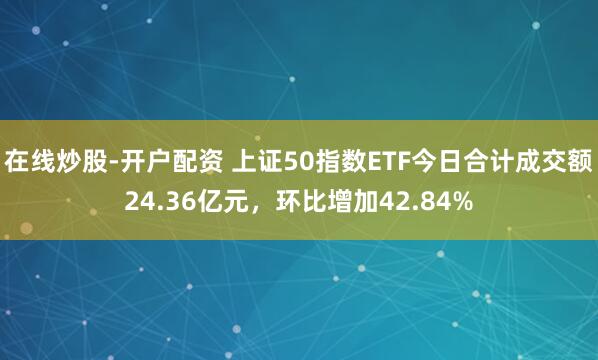 在线炒股-开户配资 上证50指数ETF今日合计成交额24.36亿元，环比增加42.84%